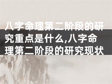 八字命理第二阶段的研究重点是什么,八字命理第二阶段的研究现状