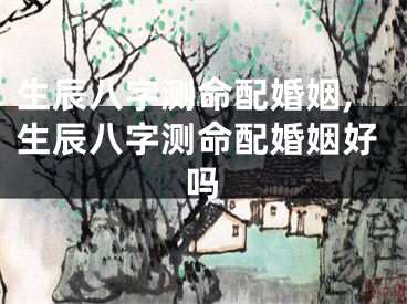 生辰八字测命配婚姻,生辰八字测命配婚姻好吗