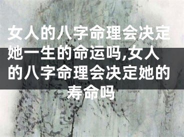 女人的八字命理会决定她一生的命运吗,女人的八字命理会决定她的寿命吗