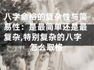 八字命格的复杂性与简易性：是最简单还是最复杂,特别复杂的八字怎么取格