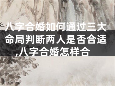 八字合婚如何通过三大命局判断两人是否合适,八字合婚怎样合