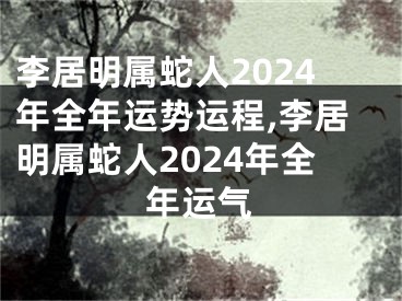 李居明属蛇人2024年全年运势运程,李居明属蛇人2024年全年运气