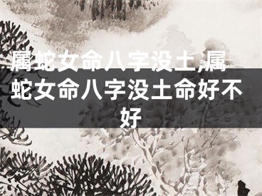 属蛇女命八字没土,属蛇女命八字没土命好不好
