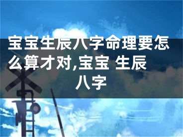 宝宝生辰八字命理要怎么算才对,宝宝 生辰八字