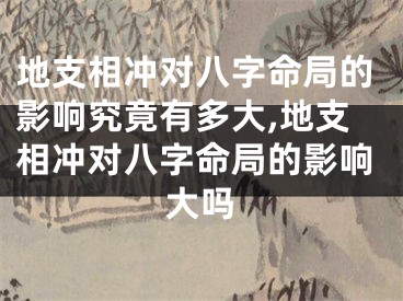 地支相冲对八字命局的影响究竟有多大,地支相冲对八字命局的影响大吗