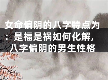 女命偏阴的八字特点为：是福是祸如何化解,八字偏阴的男生性格