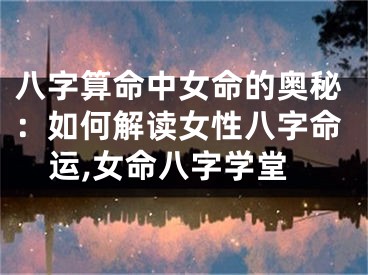 八字算命中女命的奥秘：如何解读女性八字命运,女命八字学堂