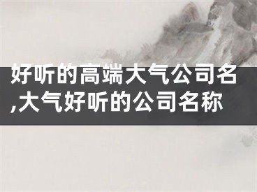 好听的高端大气公司名,大气好听的公司名称