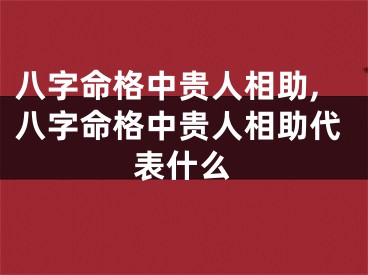 八字命格中贵人相助,八字命格中贵人相助代表什么