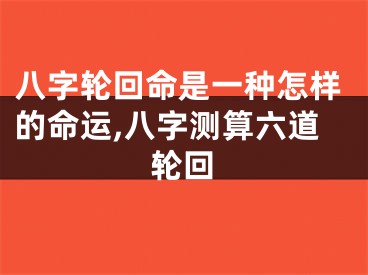 八字轮回命是一种怎样的命运,八字测算六道轮回