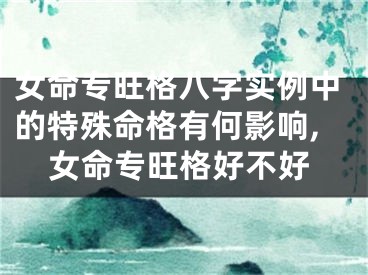 女命专旺格八字实例中的特殊命格有何影响,女命专旺格好不好