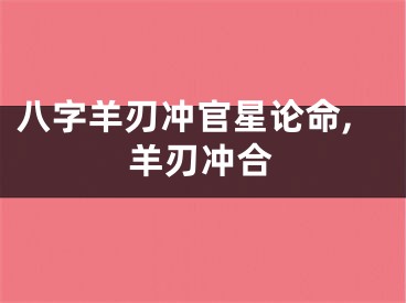 八字羊刃冲官星论命,羊刃冲合