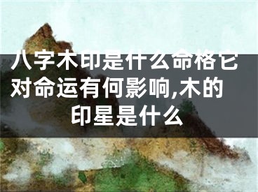八字木印是什么命格它对命运有何影响,木的印星是什么