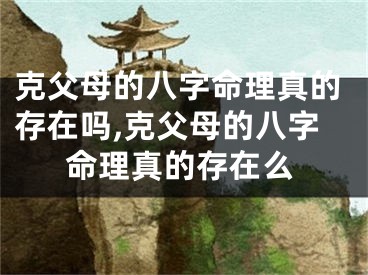 克父母的八字命理真的存在吗,克父母的八字命理真的存在么