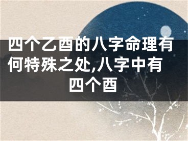 四个乙酉的八字命理有何特殊之处,八字中有四个酉