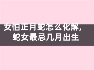 女怕正月蛇怎么化解,蛇女最忌几月出生