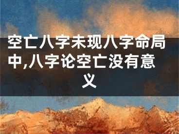 空亡八字未现八字命局中,八字论空亡没有意义