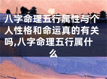 八字命理五行属性与个人性格和命运真的有关吗,八字命理五行属什么