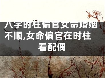 八字时柱偏官女命婚姻不顺,女命偏官在时柱看配偶