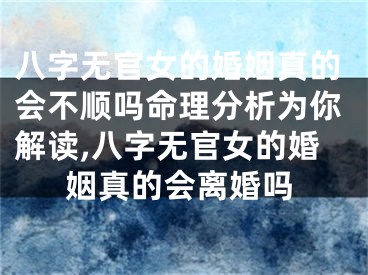 八字无官女的婚姻真的会不顺吗命理分析为你解读,八字无官女的婚姻真的会离婚吗