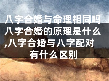 八字合婚与命理相同吗八字合婚的原理是什么,八字合婚与八字配对有什么区别