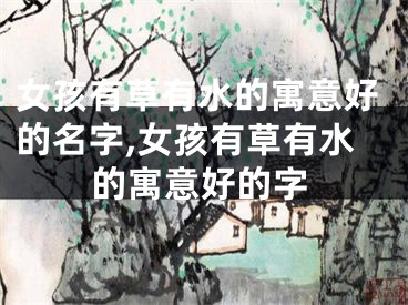 女孩有草有水的寓意好的名字,女孩有草有水的寓意好的字