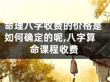 命理八字收费的价格是如何确定的呢,八字算命课程收费