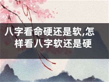 八字看命硬还是软,怎样看八字软还是硬