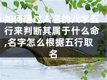 如何通过人名的八字五行来判断其属于什么命,名字怎么根据五行取名