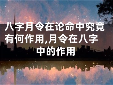 八字月令在论命中究竟有何作用,月令在八字中的作用
