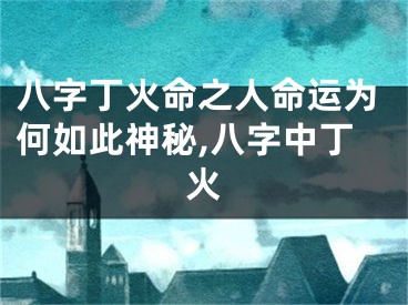 八字丁火命之人命运为何如此神秘,八字中丁火