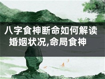 八字食神断命如何解读婚姻状况,命局食神