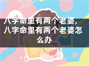 八字命里有两个老婆,八字命里有两个老婆怎么办
