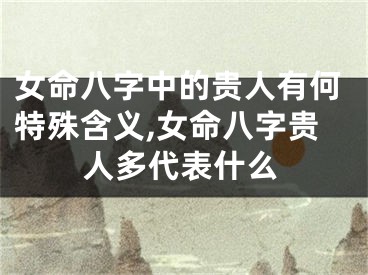女命八字中的贵人有何特殊含义,女命八字贵人多代表什么