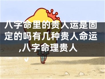 八字命里的贵人运是固定的吗有几种贵人命运,八字命理贵人
