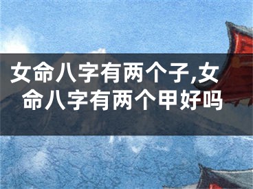 女命八字有两个子,女命八字有两个甲好吗
