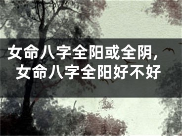 女命八字全阳或全阴,女命八字全阳好不好