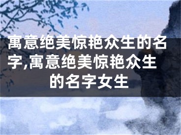 寓意绝美惊艳众生的名字,寓意绝美惊艳众生的名字女生