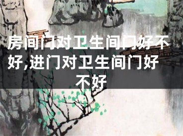 房间门对卫生间门好不好,进门对卫生间门好不好