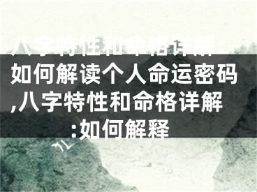 八字特性和命格详解：如何解读个人命运密码,八字特性和命格详解:如何解释