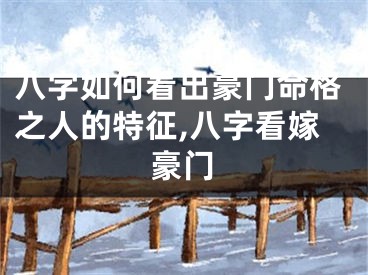 八字如何看出豪门命格之人的特征,八字看嫁豪门