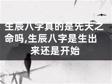 生辰八字真的是先天之命吗,生辰八字是生出来还是开始