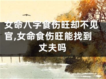 女命八字食伤旺却不见官,女命食伤旺能找到丈夫吗