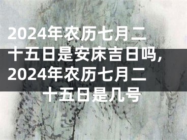 2024年农历七月二十五日是安床吉日吗,2024年农历七月二十五日是几号