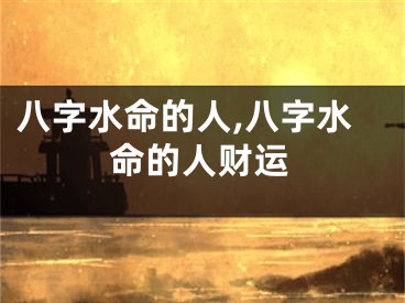 八字水命的人,八字水命的人财运