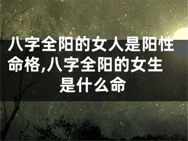 八字全阳的女人是阳性命格,八字全阳的女生是什么命