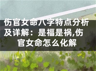 伤官女命八字特点分析及详解：是福是祸,伤官女命怎么化解