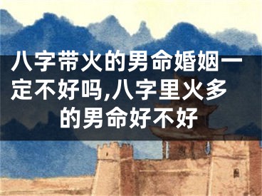八字带火的男命婚姻一定不好吗,八字里火多的男命好不好