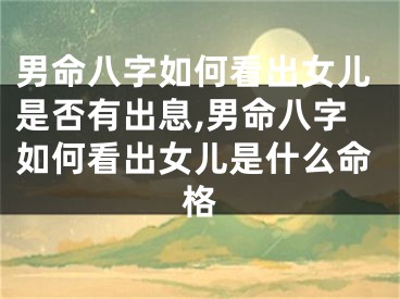 男命八字如何看出女儿是否有出息,男命八字如何看出女儿是什么命格