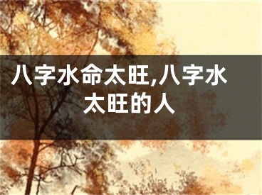 八字水命太旺,八字水太旺的人